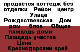 продаётся коттедж без отделки › Район ­ центр › Улица ­ Рождественская › Дом ­ дом 10 блок1 › Общая площадь дома ­ 165 › Площадь участка ­ 455 › Цена ­ 4 000 000 - Краснодарский край, Крымский р-н, Крымск г. Недвижимость » Дома, коттеджи, дачи продажа   . Краснодарский край